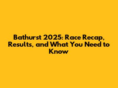 Bathurst 2025: Race Recap, Results, and What You Need to Know