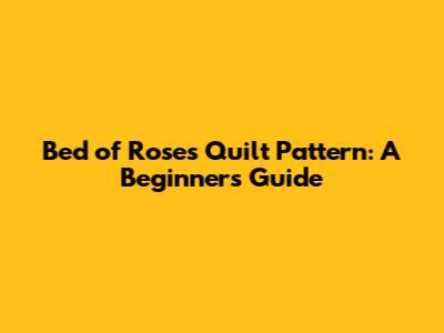 Bed of Roses Quilt Pattern: A Beginner's Guide
