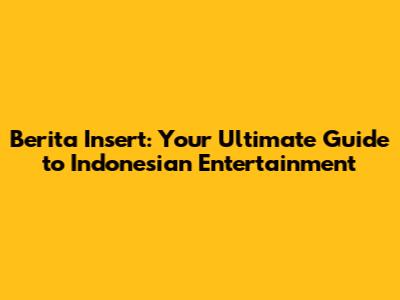 Berita Insert: Your Ultimate Guide to Indonesian Entertainment