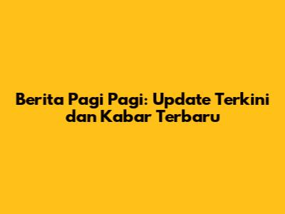 Berita Pagi Pagi: Update Terkini dan Kabar Terbaru