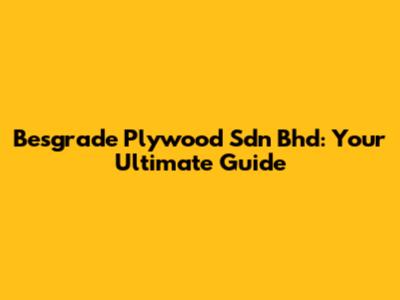Besgrade Plywood Sdn Bhd: Your Ultimate Guide