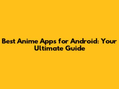 Best Anime Apps for Android: Your Ultimate Guide