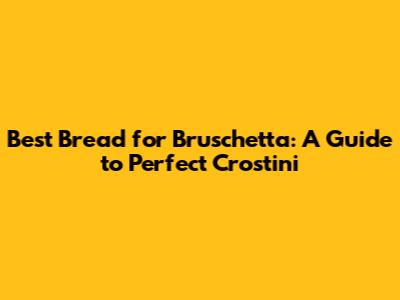 Best Bread for Bruschetta: A Guide to Perfect Crostini