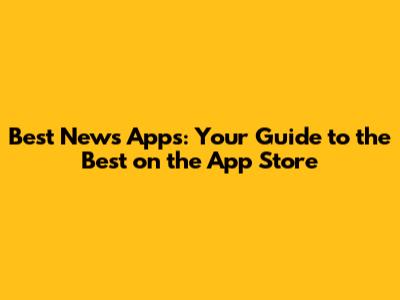 Best News Apps: Your Guide to the Best on the App Store