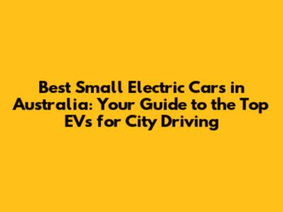 Best Small Electric Cars in Australia: Your Guide to the Top EVs for City Driving