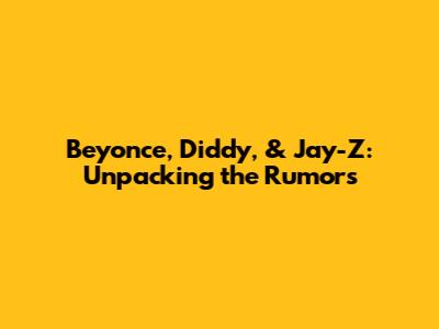 Beyonce, Diddy, & Jay-Z: Unpacking the Rumors