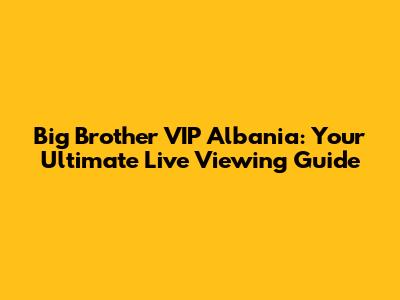 Big Brother VIP Albania: Your Ultimate Live Viewing Guide