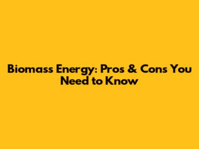 Biomass Energy: Pros & Cons You Need to Know
