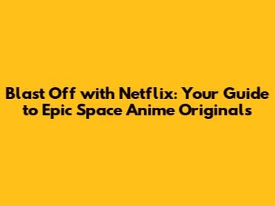 Blast Off with Netflix: Your Guide to Epic Space Anime Originals