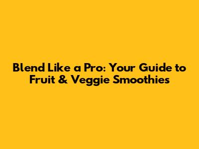Blend Like a Pro: Your Guide to Fruit & Veggie Smoothies
