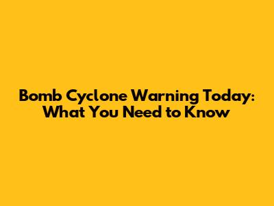 Bomb Cyclone Warning Today: What You Need to Know