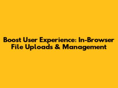 Boost User Experience: In-Browser File Uploads & Management
