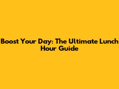 Boost Your Day: The Ultimate Lunch Hour Guide
