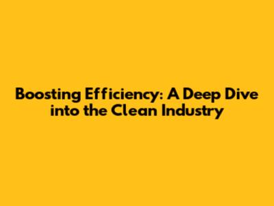 Boosting Efficiency: A Deep Dive into the Clean Industry