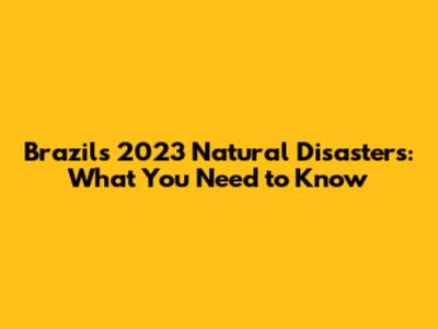 Brazil's 2023 Natural Disasters: What You Need to Know