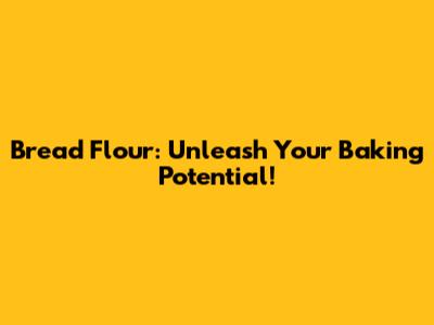 Bread Flour: Unleash Your Baking Potential!