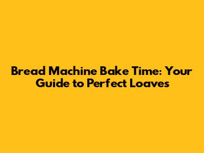 Bread Machine Bake Time: Your Guide to Perfect Loaves