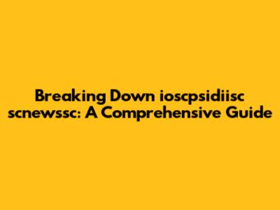 Breaking Down ioscpsidiisc scnewssc: A Comprehensive Guide
