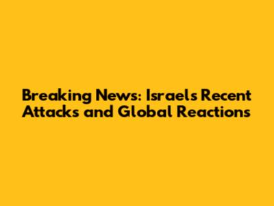 Breaking News: Israel's Recent Attacks and Global Reactions