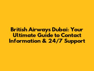 British Airways Dubai: Your Ultimate Guide to Contact Information & 24/7 Support