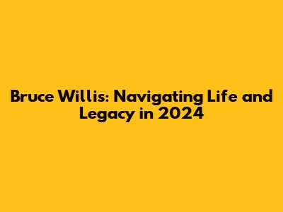 Bruce Willis: Navigating Life and Legacy in 2024