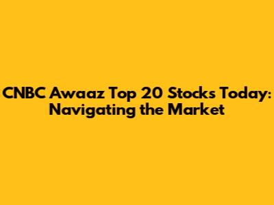 CNBC Awaaz Top 20 Stocks Today: Navigating the Market