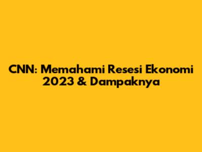 CNN: Memahami Resesi Ekonomi 2023 & Dampaknya