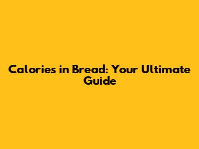 Calories in Bread: Your Ultimate Guide
