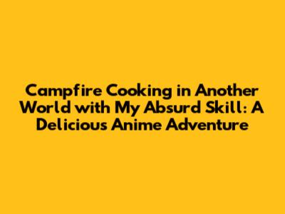 Campfire Cooking in Another World with My Absurd Skill: A Delicious Anime Adventure