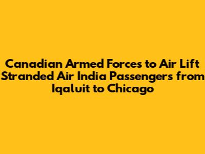 Canadian Armed Forces to Air Lift Stranded Air India Passengers from Iqaluit to Chicago