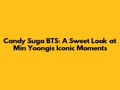 Candy Suga BTS: A Sweet Look at Min Yoongi's Iconic Moments