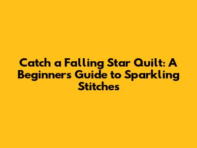 Catch a Falling Star Quilt: A Beginner's Guide to Sparkling Stitches