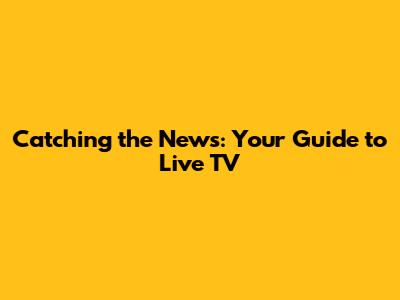 Catching the News: Your Guide to Live TV