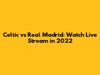 Celtic vs Real Madrid: Watch Live Stream in 2022