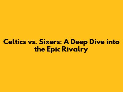 Celtics vs. Sixers: A Deep Dive into the Epic Rivalry
