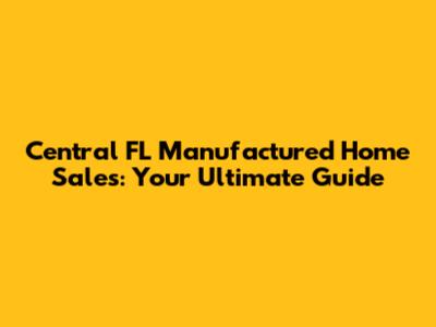 Central FL Manufactured Home Sales: Your Ultimate Guide