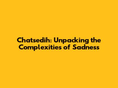 Chatsedih: Unpacking the Complexities of Sadness