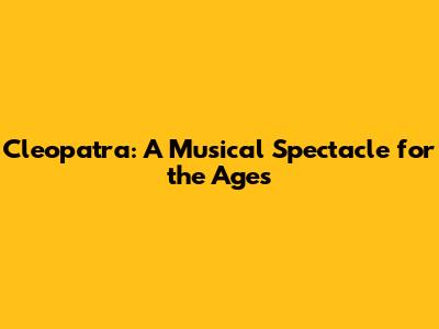 Cleopatra: A Musical Spectacle for the Ages