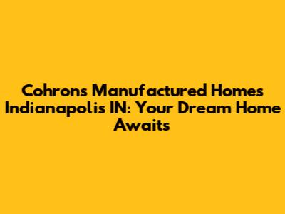 Cohrons Manufactured Homes Indianapolis IN: Your Dream Home Awaits