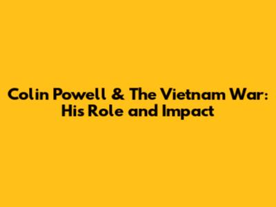 Colin Powell & The Vietnam War: His Role and Impact
