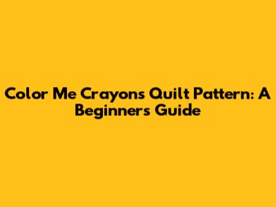 Color Me Crayons Quilt Pattern: A Beginner's Guide