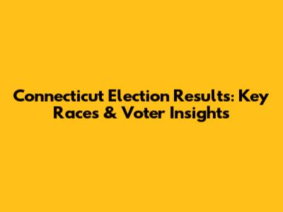 Connecticut Election Results: Key Races & Voter Insights