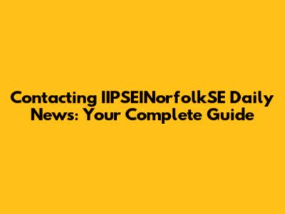 Contacting IIPSEINorfolkSE Daily News: Your Complete Guide