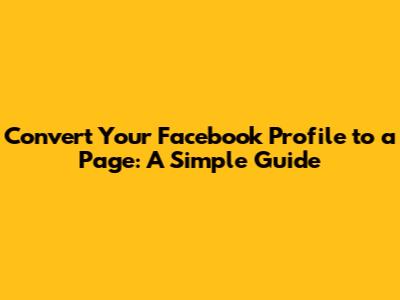 Convert Your Facebook Profile to a Page: A Simple Guide