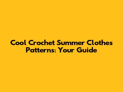 Cool Crochet Summer Clothes Patterns: Your Guide