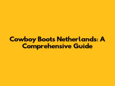 Cowboy Boots Netherlands: A Comprehensive Guide