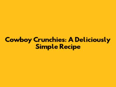 Cowboy Crunchies: A Deliciously Simple Recipe