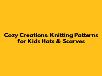 Cozy Creations: Knitting Patterns for Kids' Hats & Scarves