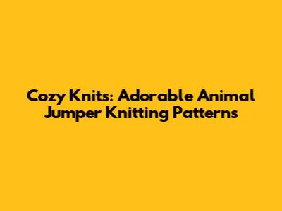 Cozy Knits: Adorable Animal Jumper Knitting Patterns