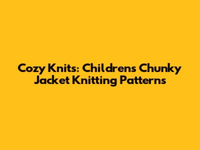 Cozy Knits: Children's Chunky Jacket Knitting Patterns